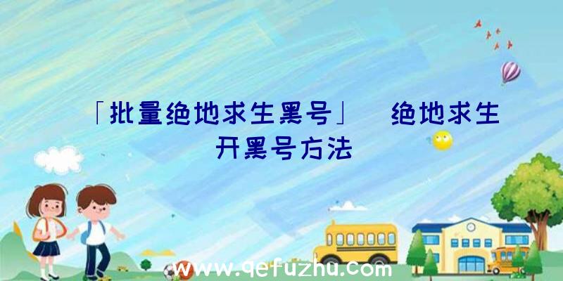 「批量绝地求生黑号」|绝地求生开黑号方法